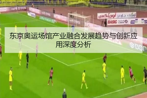 东京奥运场馆产业融合发展趋势与创新应用深度分析