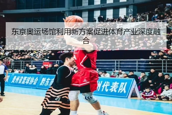 东京奥运场馆利用新方案促进体育产业深度融合